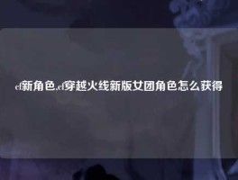 cf新角色,cf穿越火线新版女团角色怎么获得