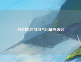 自走棋,如何组合出最强阵容