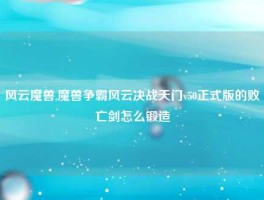 风云魔兽,魔兽争霸风云决战天门v50正式版的败亡剑怎么锻造