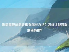 刺探重要信息收集有哪些方法？怎样才能获取准确情报？