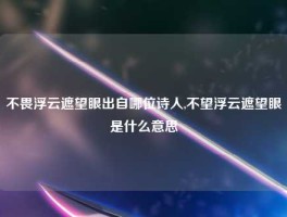 不畏浮云遮望眼出自哪位诗人,不望浮云遮望眼是什么意思