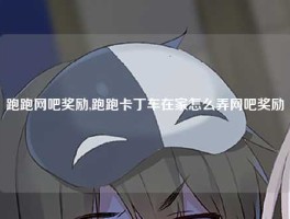 跑跑网吧奖励,跑跑卡丁车在家怎么弄网吧奖励