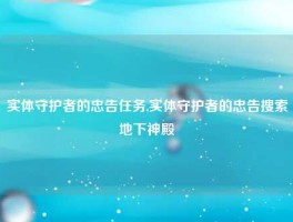 实体守护者的忠告任务,实体守护者的忠告搜索地下神殿