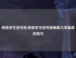 绝地求生信号枪,绝地求生信号枪刷新几率最高的地方