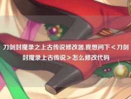 刀剑封魔录之上古传说修改器,我想问下＜刀剑封魔录上古传说＞怎么修改代码