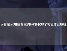 qq管家dnf,电脑管家的DNF特权那个礼包咋获取呀