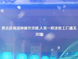 我去还有这种操作攻略,人类一败涂地工厂通关攻略