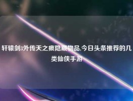 轩辕剑3外传天之痕隐藏物品,今日头条推荐的几类仙侠手游