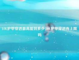 LOL护甲穿透最高能到多少,LOL护甲穿透有上限吗