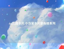 dnf三国卡片,小当家卡片都有啥系列