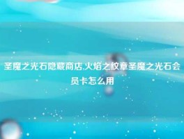 圣魔之光石隐藏商店,火焰之纹章圣魔之光石会员卡怎么用