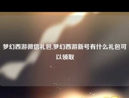 梦幻西游微信礼包,梦幻西游新号有什么礼包可以领取