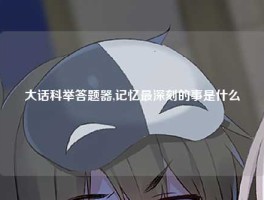 大话科举答题器,记忆最深刻的事是什么