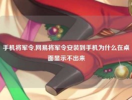 手机将军令,网易将军令安装到手机为什么在桌面显示不出来