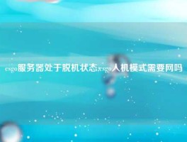 csgo服务器处于脱机状态,csgo人机模式需要网吗