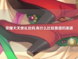 荣耀大天使礼包码,有什么比较靠谱的渠道