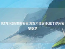荒野行动新地图密室,荒野大镖客2瓦伦丁诊所密室要求