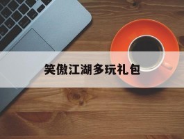 笑傲江湖多玩礼包- 笑傲江湖多玩礼包领取