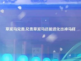 草泥马兄贵,兄贵草泥马还能进化出神马样