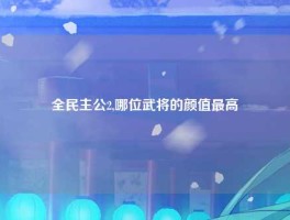 全民主公2,哪位武将的颜值最高