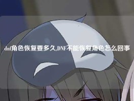 dnf角色恢复要多久,DNF不能恢复角色怎么回事