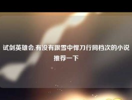 试剑英雄会,有没有跟雪中悍刀行同档次的小说推荐一下