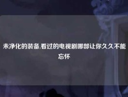 未净化的装备,看过的电视剧哪部让你久久不能忘怀