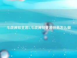 斗战神知北游3,斗战神知北游任务怎么做
