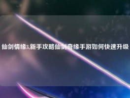 仙剑情缘3,新手攻略仙剑奇缘手游如何快速升级