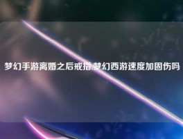梦幻手游离婚之后戒指,梦幻西游速度加固伤吗