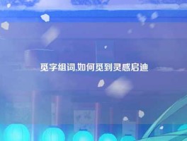 觅字组词,如何觅到灵感启迪