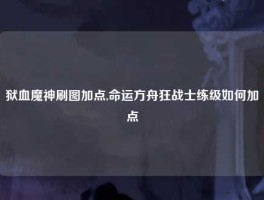狱血魔神刷图加点,命运方舟狂战士练级如何加点