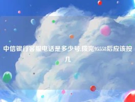 中信银行客服电话是多少号,拨完95558后应该按几