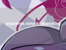 完美世界代码,4年的研发周期真的很久吗