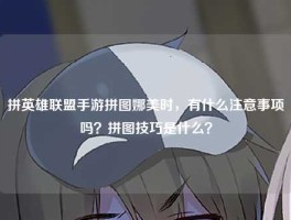 拼英雄联盟手游拼图娜美时，有什么注意事项吗？拼图技巧是什么？