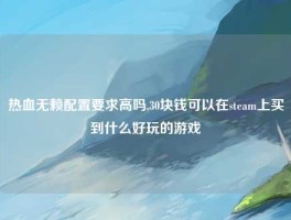 热血无赖配置要求高吗,30块钱可以在steam上买到什么好玩的游戏