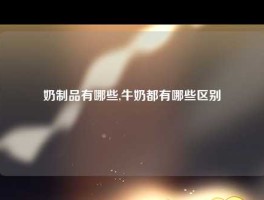 奶制品有哪些,牛奶都有哪些区别