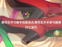 御龙在天弓箭手技能加点,御龙在天手游弓箭用什么宝石