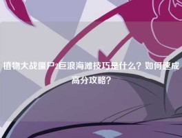 植物大战僵尸2巨浪海滩技巧是什么？如何速成高分攻略？