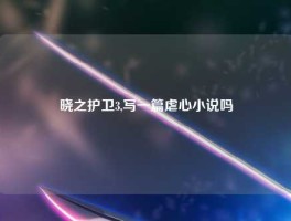 晓之护卫3,写一篇虐心小说吗