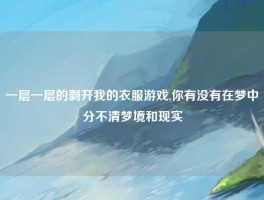 一层一层的剥开我的衣服游戏,你有没有在梦中分不清梦境和现实