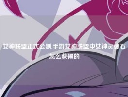 女神联盟正式公测,手游女神联盟中女神灵魂石怎么获得的
