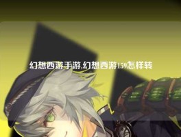 幻想西游手游,幻想西游159怎样转