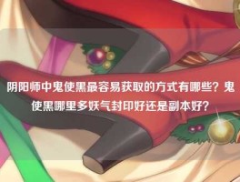 阴阳师中鬼使黑最容易获取的方式有哪些？鬼使黑哪里多妖气封印好还是副本好？