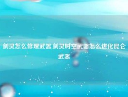 剑灵怎么修理武器,剑灵时空武器怎么进化昆仑武器