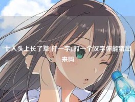 七人头上长了草(打一字),打一个汉字你能猜出来吗