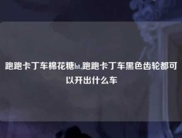 跑跑卡丁车棉花糖ht,跑跑卡丁车黑色齿轮都可以开出什么车