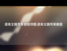 洛克王国龙系冒险攻略,洛克王国龙系图鉴