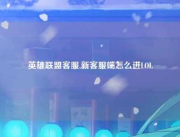 英雄联盟客服,新客服端怎么进LOL
