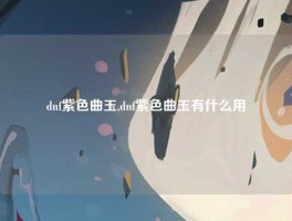 dnf紫色曲玉,dnf紫色曲玉有什么用